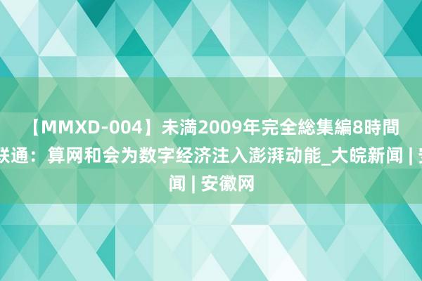 【MMXD-004】未満2009年完全総集編8時間 安徽联通：算网和会为数字经济注入澎湃动能_大皖新闻 | 安徽网